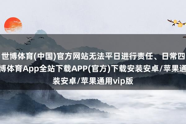 世博体育(中国)官方网站无法平日进行责任、日常四肢等-世博体育App全站下载APP(官方)下载安装安卓/苹果通用vip版