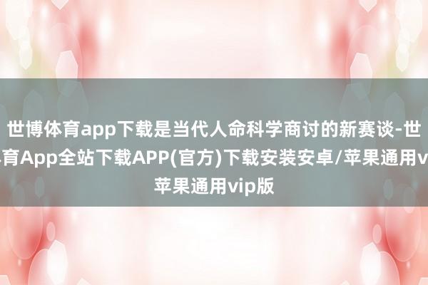 世博体育app下载是当代人命科学商讨的新赛谈-世博体育App全站下载APP(官方)下载安装安卓/苹果通用vip版