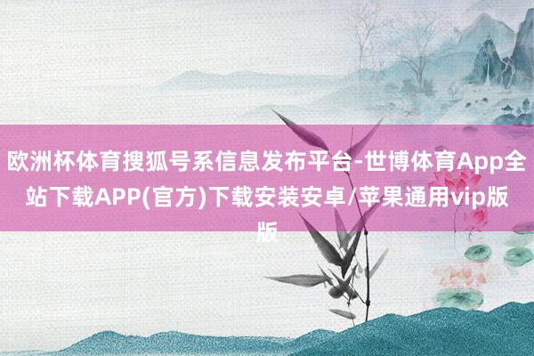 欧洲杯体育搜狐号系信息发布平台-世博体育App全站下载APP(官方)下载安装安卓/苹果通用vip版