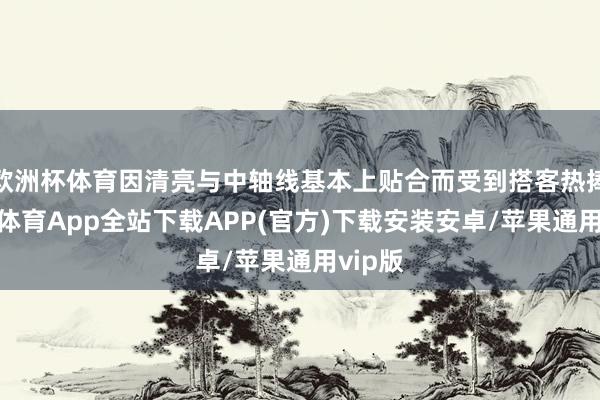 欧洲杯体育因清亮与中轴线基本上贴合而受到搭客热捧-世博体育App全站下载APP(官方)下载安装安卓/苹果通用vip版