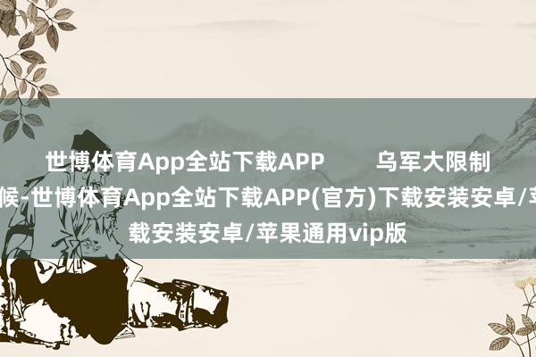 世博体育App全站下载APP        乌军大限制逾境攻击的时候-世博体育App全站下载APP(官方)下载安装安卓/苹果通用vip版