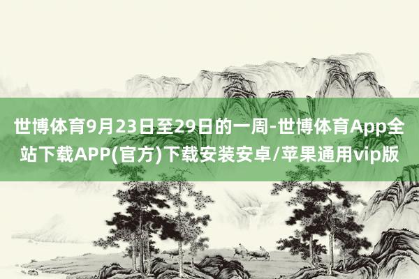 世博体育9月23日至29日的一周-世博体育App全站下载APP(官方)下载安装安卓/苹果通用vip版