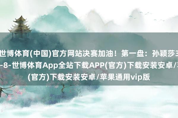 世博体育(中国)官方网站决赛加油！第一盘：孙颖莎3-0杜凯琹【11-8-世博体育App全站下载APP(官方)下载安装安卓/苹果通用vip版