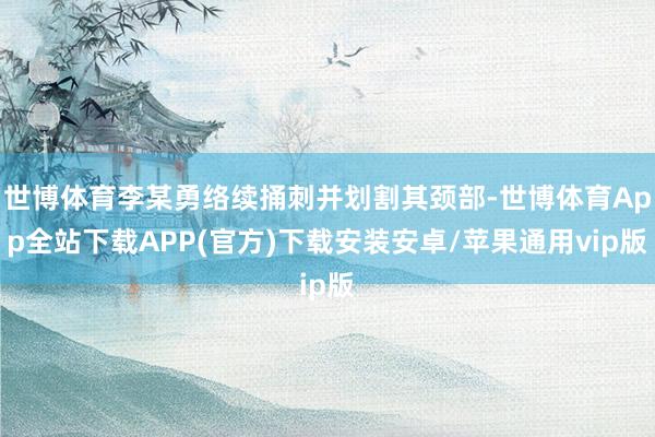 世博体育李某勇络续捅刺并划割其颈部-世博体育App全站下载APP(官方)下载安装安卓/苹果通用vip版