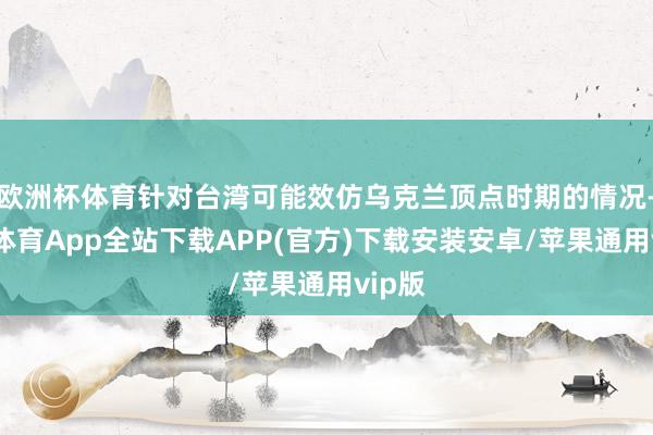 欧洲杯体育针对台湾可能效仿乌克兰顶点时期的情况-世博体育App全站下载APP(官方)下载安装安卓/苹果通用vip版