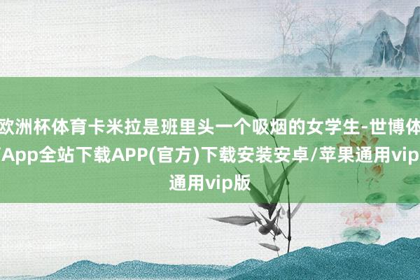 欧洲杯体育卡米拉是班里头一个吸烟的女学生-世博体育App全站下载APP(官方)下载安装安卓/苹果通用vip版