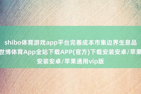 shibo体育游戏app平台完善成本市集边界生息品监管规则-世博体育App全站下载APP(官方)下载安装安卓/苹果通用vip版