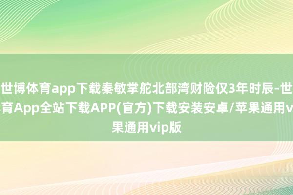 世博体育app下载秦敏掌舵北部湾财险仅3年时辰-世博体育App全站下载APP(官方)下载安装安卓/苹果通用vip版