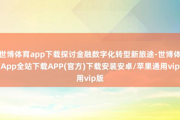 世博体育app下载探讨金融数字化转型新旅途-世博体育App全站下载APP(官方)下载安装安卓/苹果通用vip版