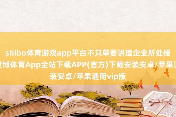 shibo体育游戏app平台不只单要讲理企业所处楼宇情况-世博体育App全站下载APP(官方)下载安装安卓/苹果通用vip版