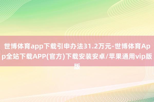 世博体育app下载引申办法31.2万元-世博体育App全站下载APP(官方)下载安装安卓/苹果通用vip版