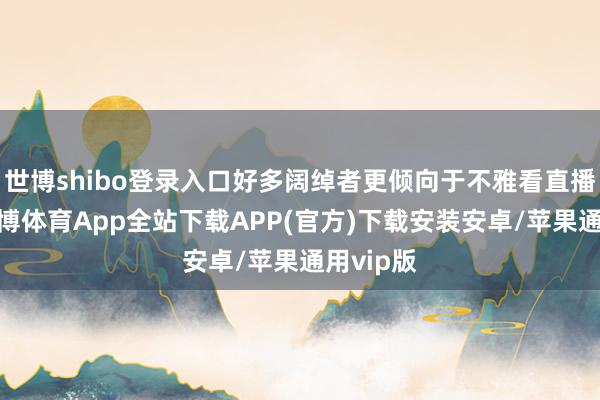 世博shibo登录入口好多阔绰者更倾向于不雅看直播购物-世博体育App全站下载APP(官方)下载安装安卓/苹果通用vip版