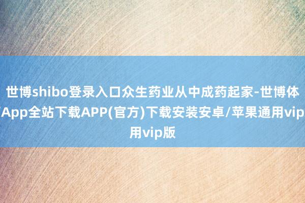 世博shibo登录入口众生药业从中成药起家-世博体育App全站下载APP(官方)下载安装安卓/苹果通用vip版