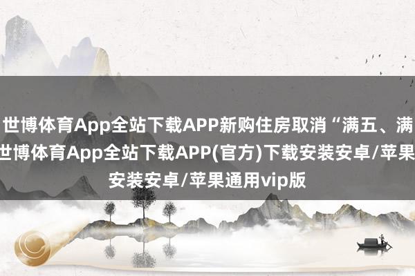 世博体育App全站下载APP新购住房取消“满五、满二”律例-世博体育App全站下载APP(官方)下载安装安卓/苹果通用vip版