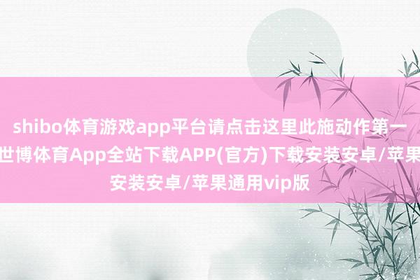 shibo体育游戏app平台请点击这里此施动作第一财经原创-世博体育App全站下载APP(官方)下载安装安卓/苹果通用vip版