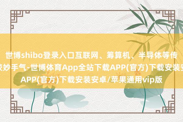 世博shibo登录入口互联网、筹算机、半导体等传统清贫性板块齐有较妙手气-世博体育App全站下载APP(官方)下载安装安卓/苹果通用vip版