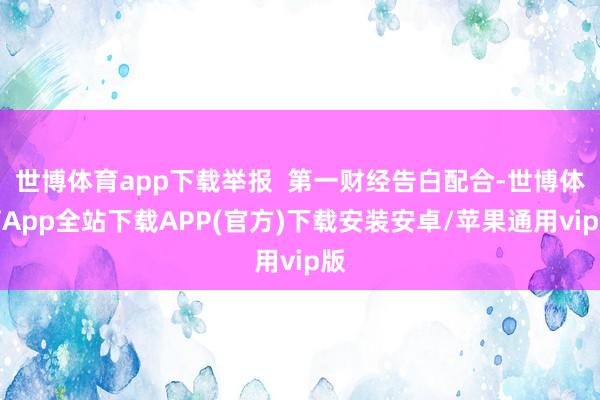 世博体育app下载举报  第一财经告白配合-世博体育App全站下载APP(官方)下载安装安卓/苹果通用vip版