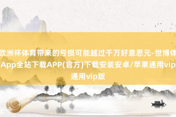 欧洲杯体育带来的亏损可能越过千万好意思元-世博体育App全站下载APP(官方)下载安装安卓/苹果通用vip版