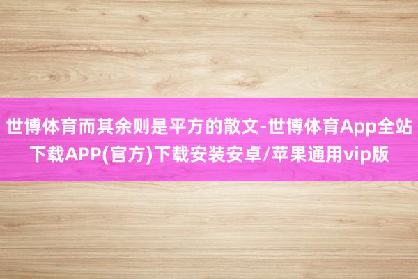 世博体育而其余则是平方的散文-世博体育App全站下载APP(官方)下载安装安卓/苹果通用vip版