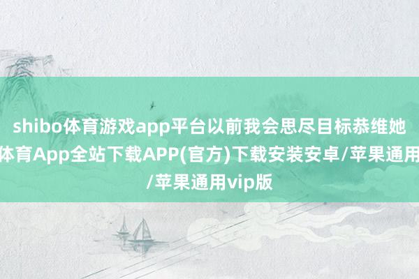 shibo体育游戏app平台以前我会思尽目标恭维她-世博体育App全站下载APP(官方)下载安装安卓/苹果通用vip版