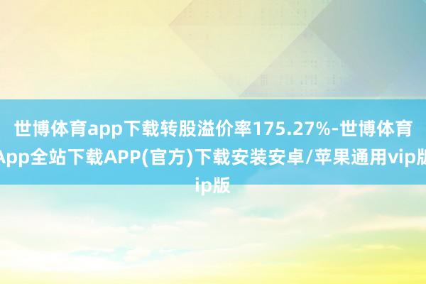 世博体育app下载转股溢价率175.27%-世博体育App全站下载APP(官方)下载安装安卓/苹果通用vip版