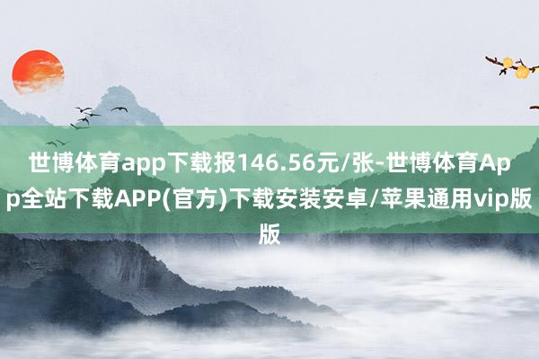 世博体育app下载报146.56元/张-世博体育App全站下载APP(官方)下载安装安卓/苹果通用vip版