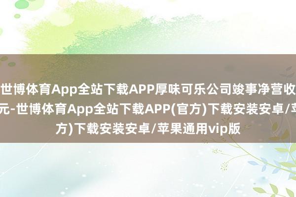 世博体育App全站下载APP厚味可乐公司竣事净营收119亿好意思元-世博体育App全站下载APP(官方)下载安装安卓/苹果通用vip版