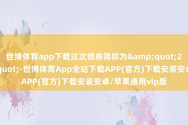 世博体育app下载这次债券简称为&quot;24京投K7&quot;-世博体育App全站下载APP(官方)下载安装安卓/苹果通用vip版