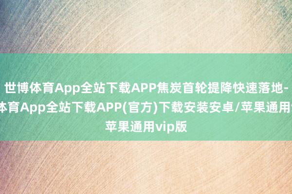 世博体育App全站下载APP焦炭首轮提降快速落地-世博体育App全站下载APP(官方)下载安装安卓/苹果通用vip版