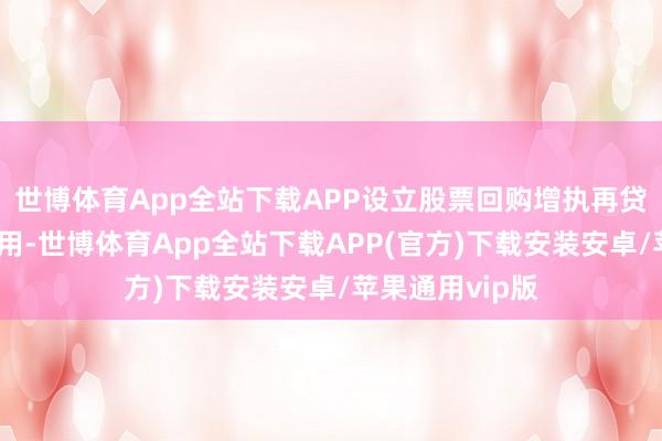 世博体育App全站下载APP设立股票回购增执再贷款货币策略器用-世博体育App全站下载APP(官方)下载安装安卓/苹果通用vip版