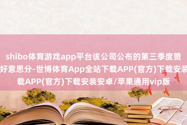 shibo体育游戏app平台该公司公布的第三季度赞助后每股净收益为81好意思分-世博体育App全站下载APP(官方)下载安装安卓/苹果通用vip版