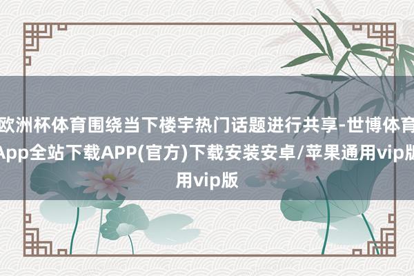 欧洲杯体育围绕当下楼宇热门话题进行共享-世博体育App全站下载APP(官方)下载安装安卓/苹果通用vip版