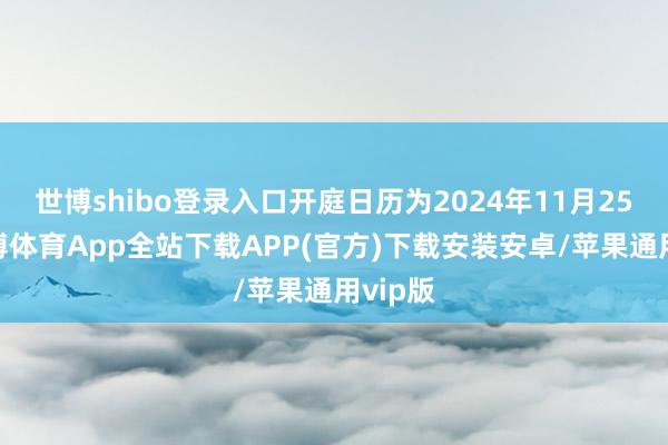 世博shibo登录入口开庭日历为2024年11月25日-世博体育App全站下载APP(官方)下载安装安卓/苹果通用vip版