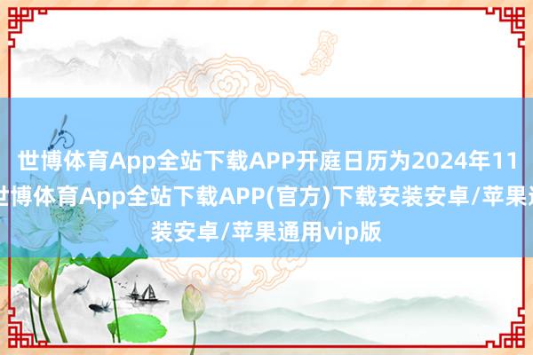 世博体育App全站下载APP开庭日历为2024年11月25日-世博体育App全站下载APP(官方)下载安装安卓/苹果通用vip版