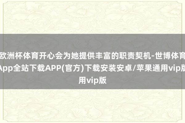 欧洲杯体育开心会为她提供丰富的职责契机-世博体育App全站下载APP(官方)下载安装安卓/苹果通用vip版