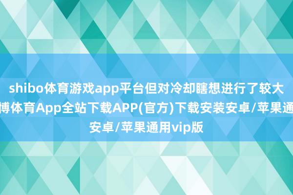 shibo体育游戏app平台但对冷却瞎想进行了较大颐养-世博体育App全站下载APP(官方)下载安装安卓/苹果通用vip版