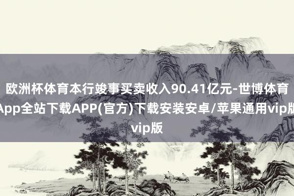 欧洲杯体育本行竣事买卖收入90.41亿元-世博体育App全站下载APP(官方)下载安装安卓/苹果通用vip版