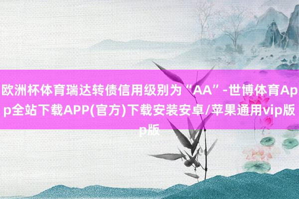 欧洲杯体育瑞达转债信用级别为“AA”-世博体育App全站下载APP(官方)下载安装安卓/苹果通用vip版