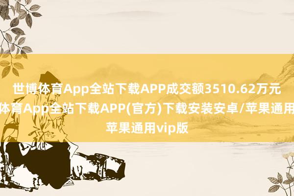 世博体育App全站下载APP成交额3510.62万元-世博体育App全站下载APP(官方)下载安装安卓/苹果通用vip版