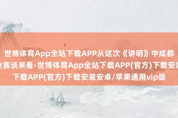 世博体育App全站下载APP从这次《讲明》中成都上榜企业所散播的产业赛谈来看-世博体育App全站下载APP(官方)下载安装安卓/苹果通用vip版