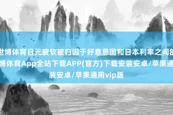 世博体育日元疲软被归因于好意思国和日本利率之间的互异-世博体育App全站下载APP(官方)下载安装安卓/苹果通用vip版