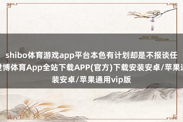 shibo体育游戏app平台本色有计划却是不报谈任何事实-世博体育App全站下载APP(官方)下载安装安卓/苹果通用vip版