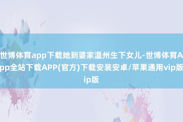 世博体育app下载她到婆家温州生下女儿-世博体育App全站下载APP(官方)下载安装安卓/苹果通用vip版