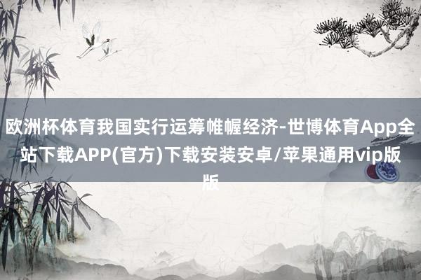 欧洲杯体育我国实行运筹帷幄经济-世博体育App全站下载APP(官方)下载安装安卓/苹果通用vip版