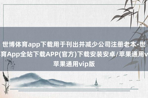 世博体育app下载用于刊出并减少公司注册老本-世博体育App全站下载APP(官方)下载安装安卓/苹果通用vip版