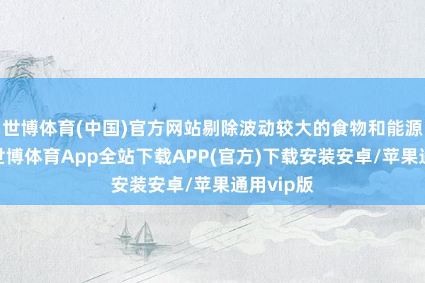 世博体育(中国)官方网站剔除波动较大的食物和能源价钱后-世博体育App全站下载APP(官方)下载安装安卓/苹果通用vip版