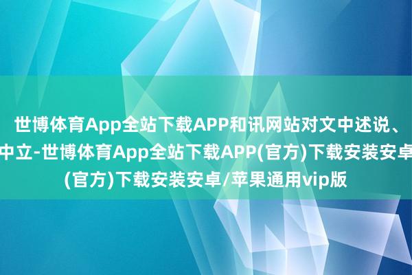 世博体育App全站下载APP和讯网站对文中述说、不雅点判断保捏中立-世博体育App全站下载APP(官方)下载安装安卓/苹果通用vip版