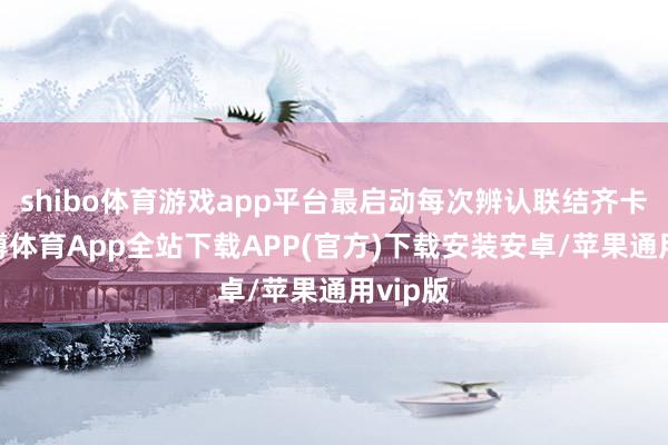 shibo体育游戏app平台最启动每次辨认联结齐卡壳-世博体育App全站下载APP(官方)下载安装安卓/苹果通用vip版