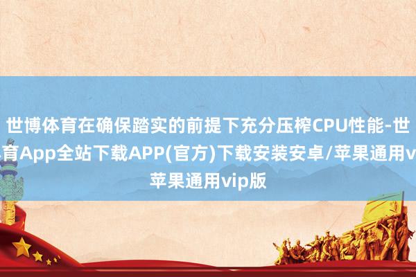 世博体育在确保踏实的前提下充分压榨CPU性能-世博体育App全站下载APP(官方)下载安装安卓/苹果通用vip版