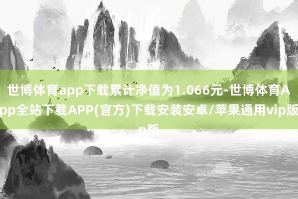 世博体育app下载累计净值为1.066元-世博体育App全站下载APP(官方)下载安装安卓/苹果通用vip版